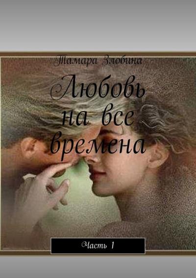 Книга Любовь на все времена. Часть 1 (Тамара Злобина)